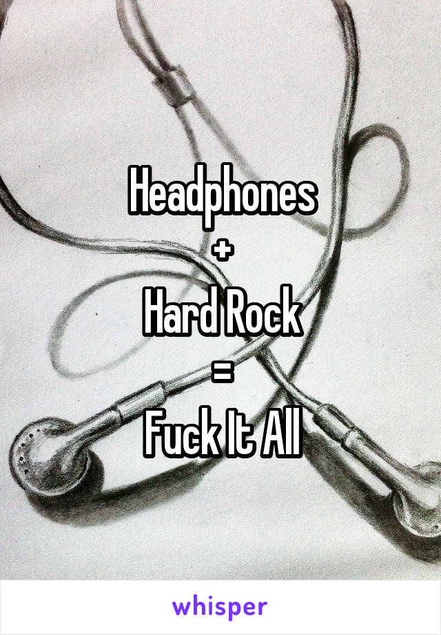 Headphones
+
Hard Rock
=
Fuck It All