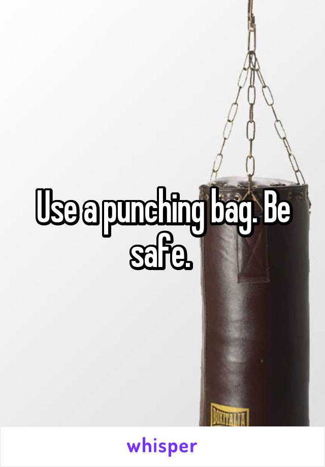 Use a punching bag. Be safe. 