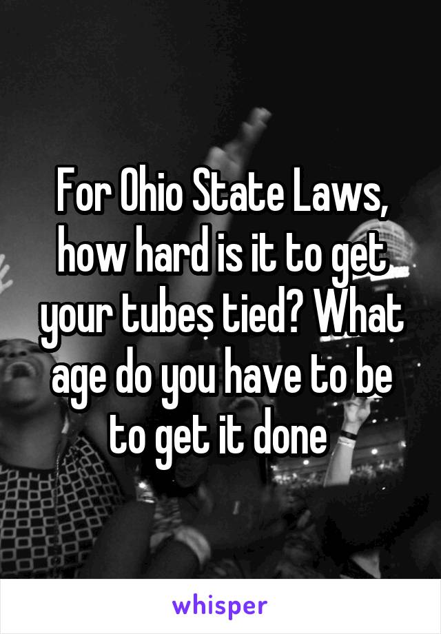 For Ohio State Laws, how hard is it to get your tubes tied? What age do you have to be to get it done 