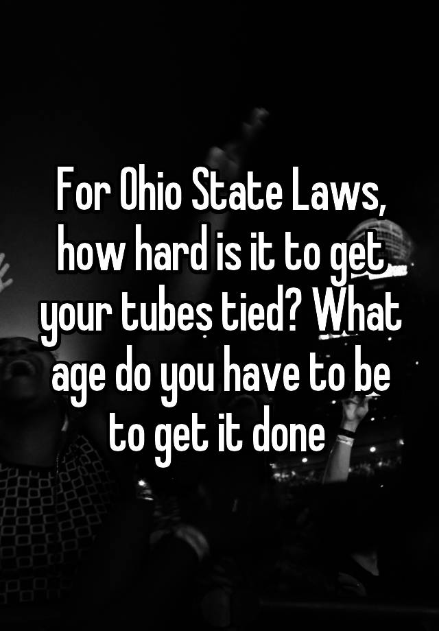 For Ohio State Laws, how hard is it to get your tubes tied? What age do you have to be to get it done 