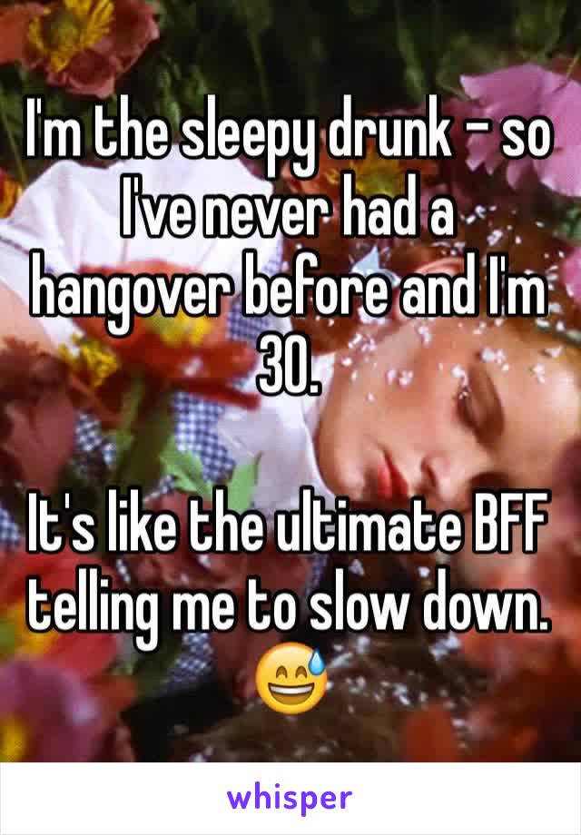 I'm the sleepy drunk - so I've never had a hangover before and I'm 30. 

It's like the ultimate BFF telling me to slow down. 😅