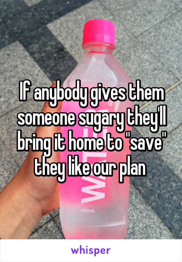 If anybody gives them someone sugary they'll bring it home to "save" they like our plan 