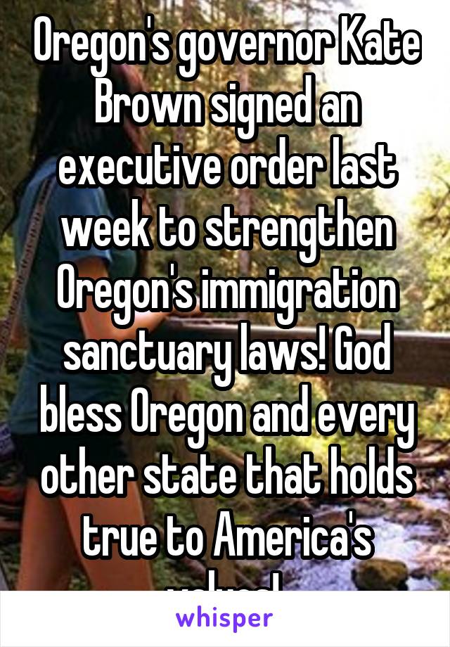 Oregon's governor Kate Brown signed an executive order last week to strengthen Oregon's immigration sanctuary laws! God bless Oregon and every other state that holds true to America's values! 