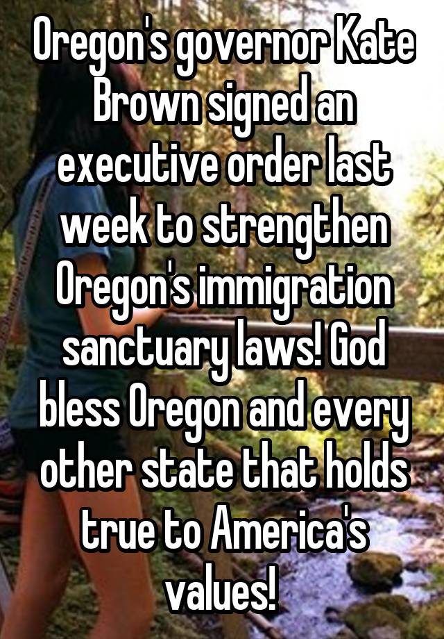 Oregon's governor Kate Brown signed an executive order last week to strengthen Oregon's immigration sanctuary laws! God bless Oregon and every other state that holds true to America's values! 