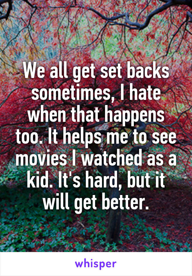 We all get set backs sometimes, I hate when that happens too. It helps me to see movies I watched as a kid. It's hard, but it will get better.