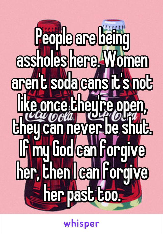 People are being assholes here. Women aren't soda cans it's not like once they're open, they can never be shut. If my God can forgive her, then I can forgive her past too.