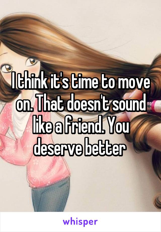 I think it's time to move on. That doesn't sound like a friend. You deserve better 