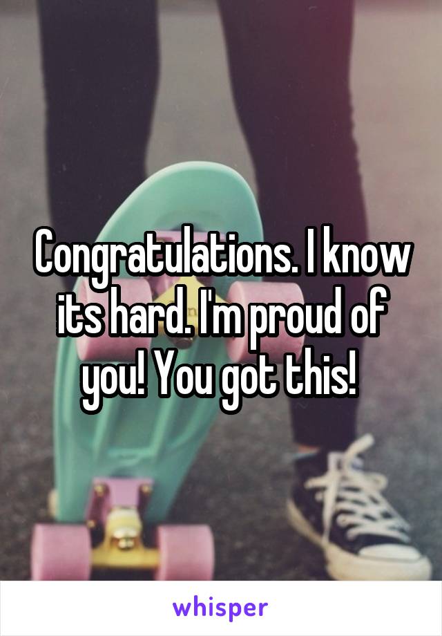 Congratulations. I know its hard. I'm proud of you! You got this! 