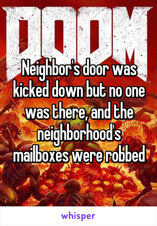 Neighbor's door was kicked down but no one was there, and the neighborhood's mailboxes were robbed