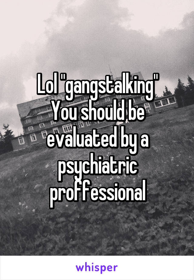 Lol "gangstalking"
You should be evaluated by a psychiatric proffessional