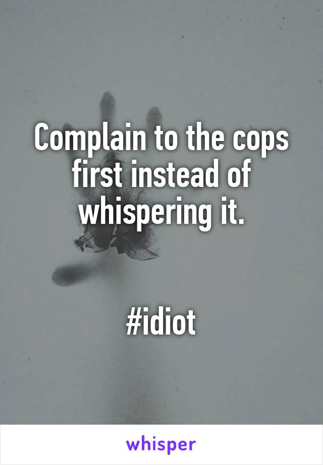 Complain to the cops first instead of whispering it.


#idiot
