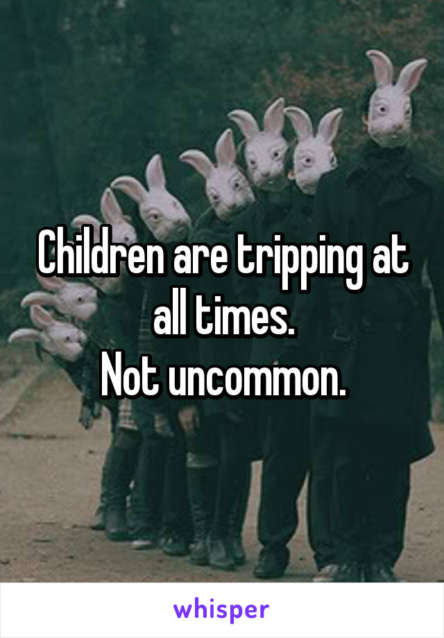 Children are tripping at all times.
Not uncommon.