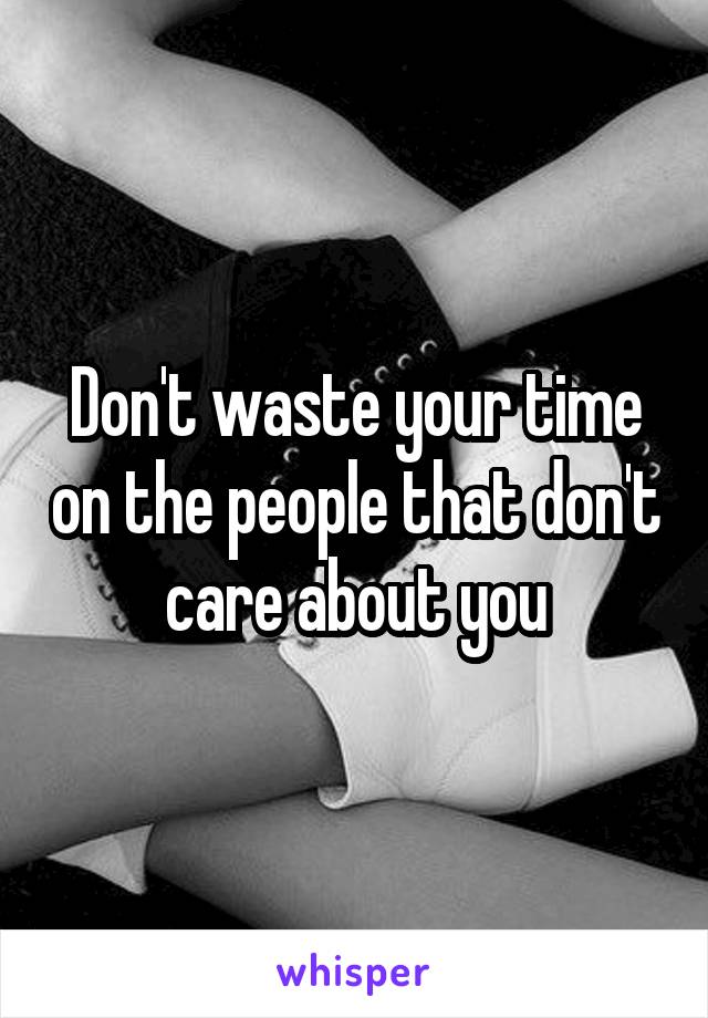 Don't waste your time on the people that don't care about you