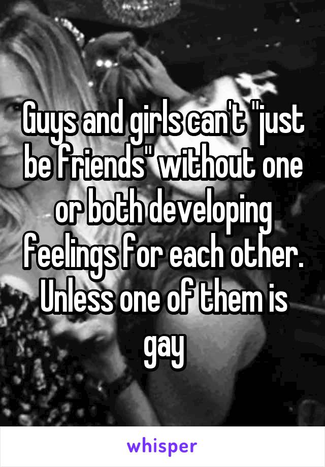 Guys and girls can't "just be friends" without one or both developing feelings for each other. Unless one of them is gay