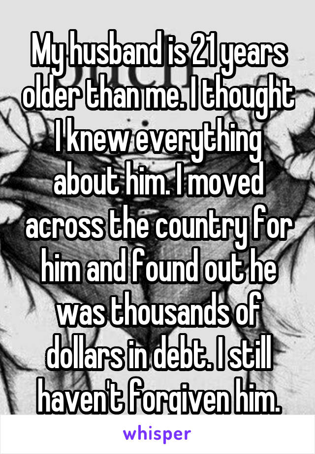My husband is 21 years older than me. I thought I knew everything about him. I moved across the country for him and found out he was thousands of dollars in debt. I still haven't forgiven him.