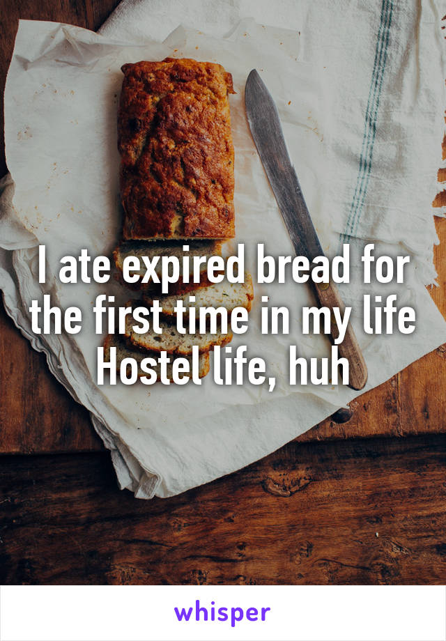 I ate expired bread for the first time in my life
Hostel life, huh