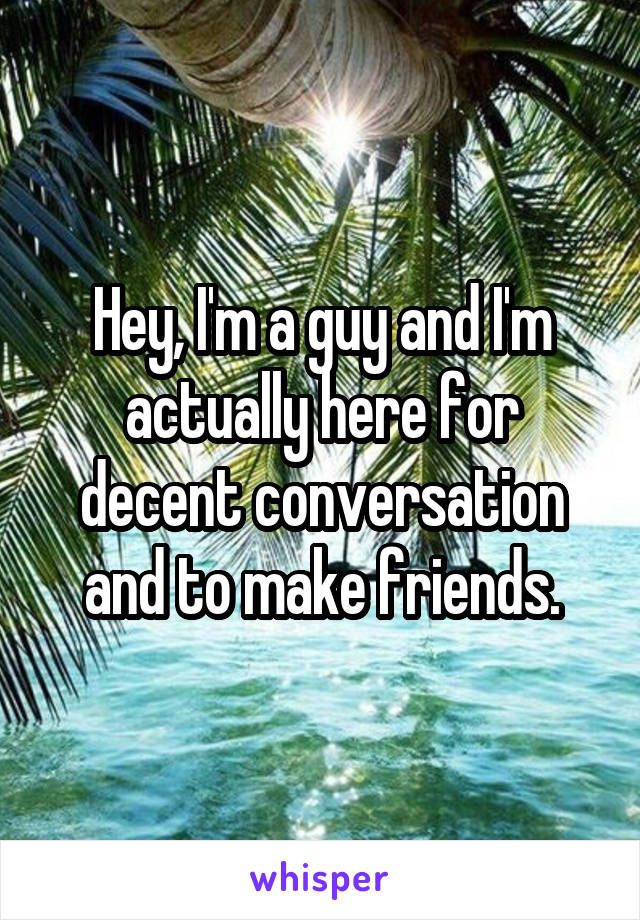 Hey, I'm a guy and I'm actually here for decent conversation and to make friends.