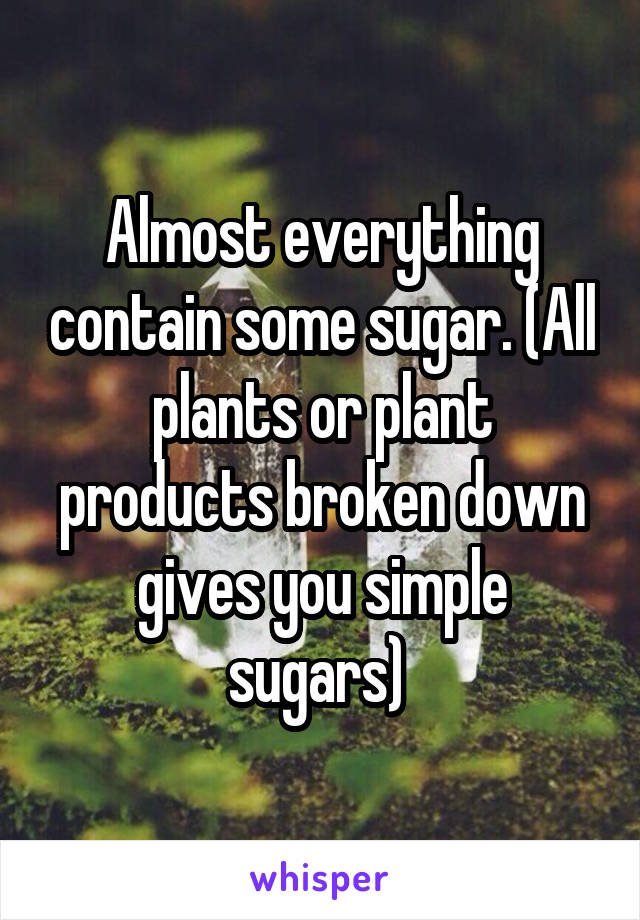 Almost everything contain some sugar. (All plants or plant products broken down gives you simple sugars) 