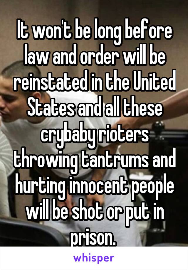 It won't be long before law and order will be reinstated in the United States and all these crybaby rioters throwing tantrums and hurting innocent people will be shot or put in prison. 