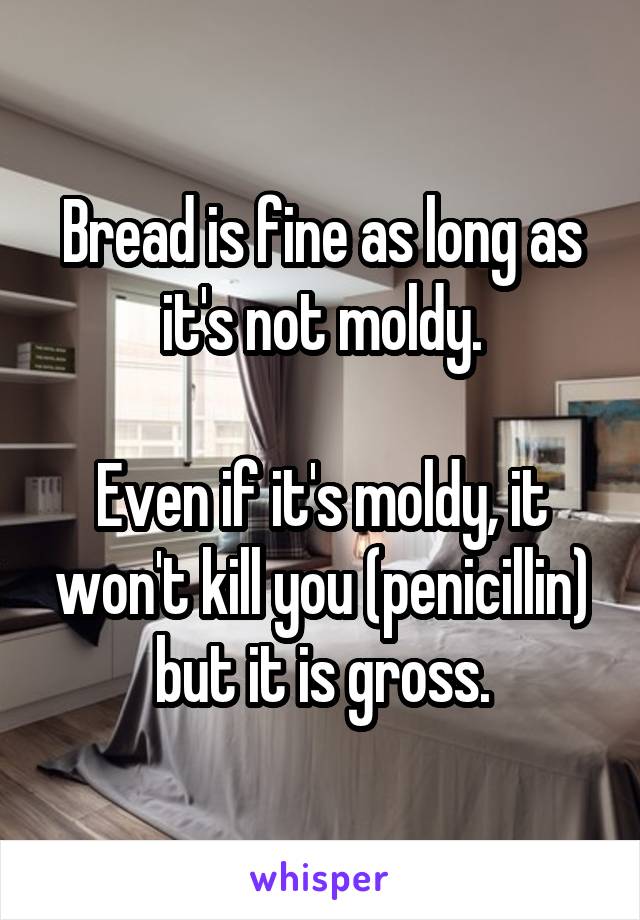 Bread is fine as long as it's not moldy.

Even if it's moldy, it won't kill you (penicillin) but it is gross.