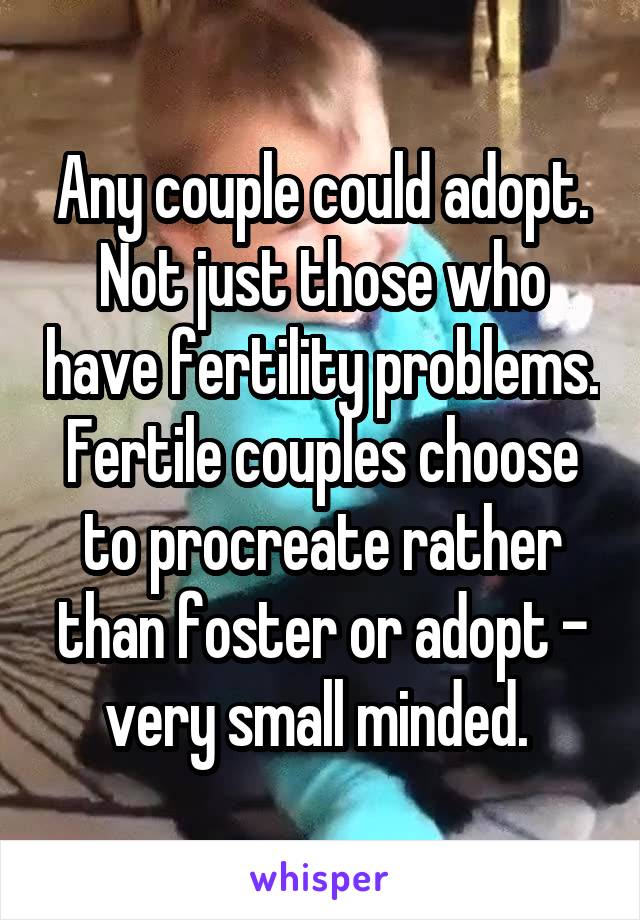 Any couple could adopt. Not just those who have fertility problems. Fertile couples choose to procreate rather than foster or adopt - very small minded. 