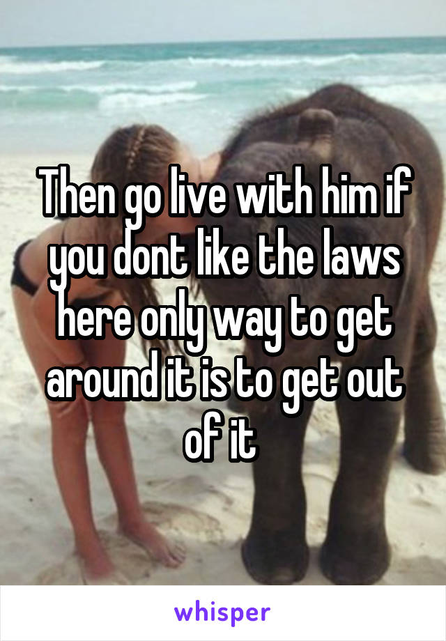 Then go live with him if you dont like the laws here only way to get around it is to get out of it 