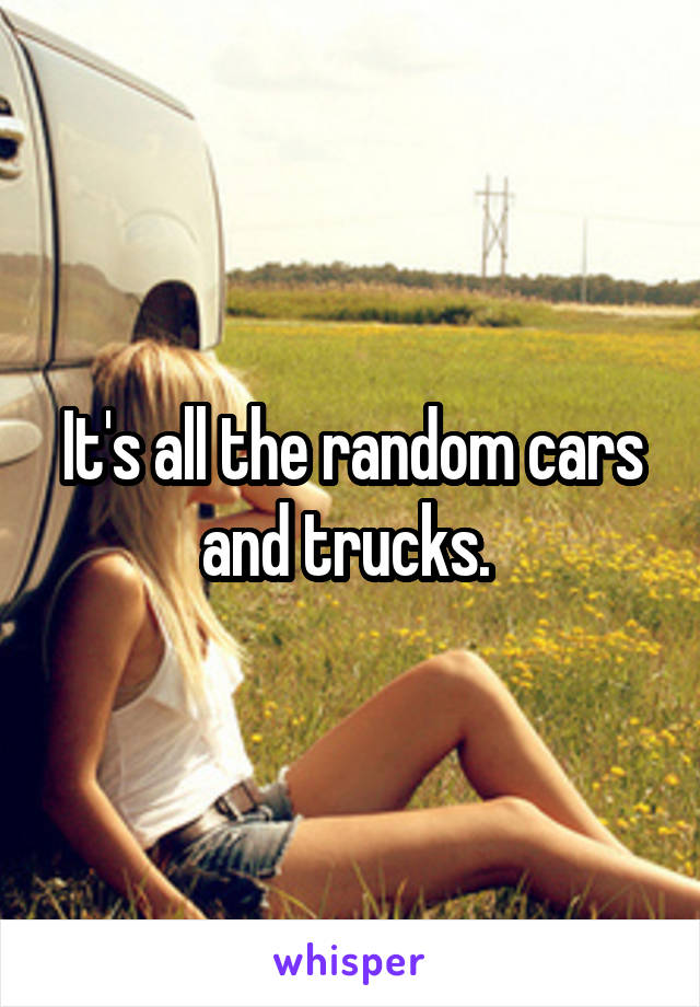 It's all the random cars and trucks. 