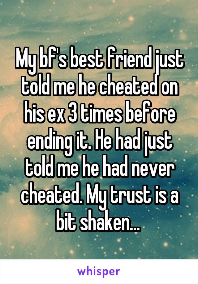 My bf's best friend just told me he cheated on his ex 3 times before ending it. He had just told me he had never cheated. My trust is a bit shaken... 