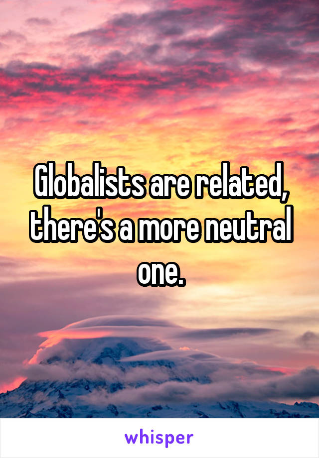 Globalists are related, there's a more neutral one.