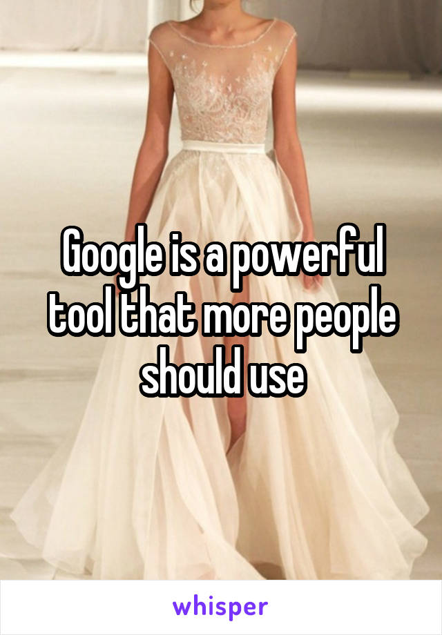 Google is a powerful tool that more people should use