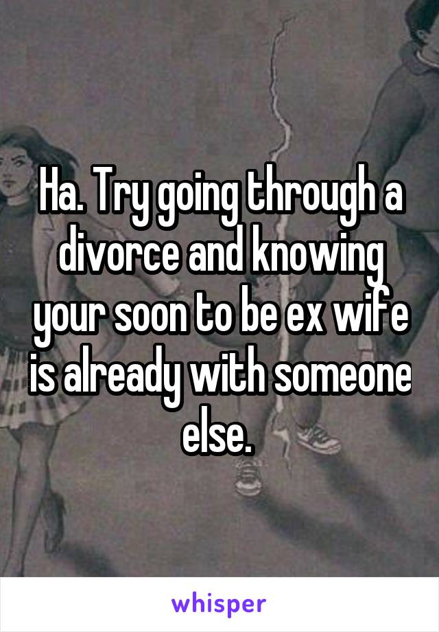 Ha. Try going through a divorce and knowing your soon to be ex wife is already with someone else. 