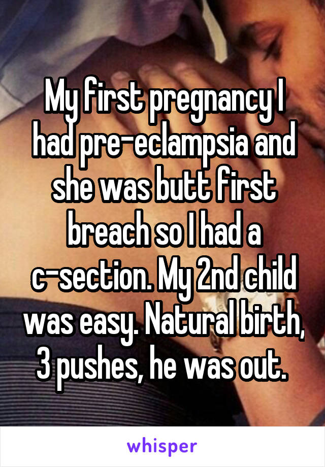 My first pregnancy I had pre-eclampsia and she was butt first breach so I had a c-section. My 2nd child was easy. Natural birth, 3 pushes, he was out. 