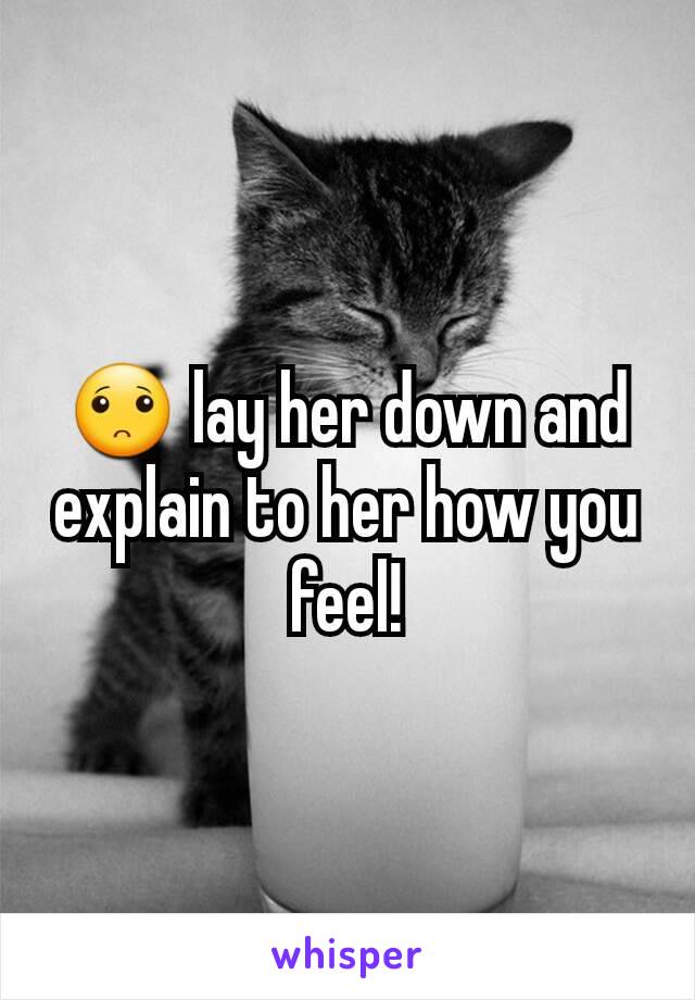 🙁 lay her down and explain to her how you feel!