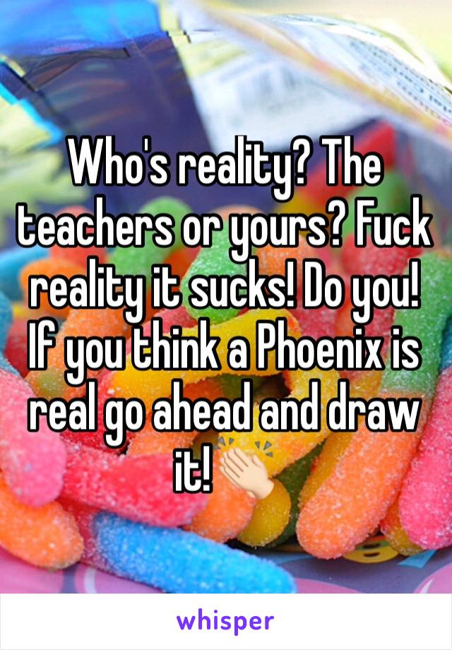 Who's reality? The teachers or yours? Fuck reality it sucks! Do you! If you think a Phoenix is real go ahead and draw it!👏🏻