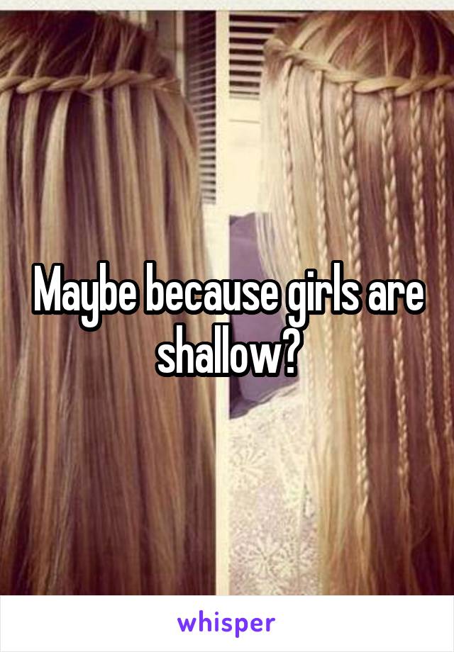 Maybe because girls are shallow?