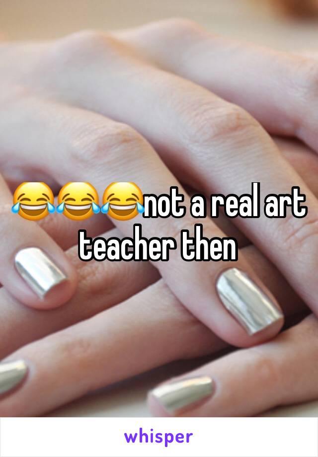 😂😂😂not a real art teacher then 