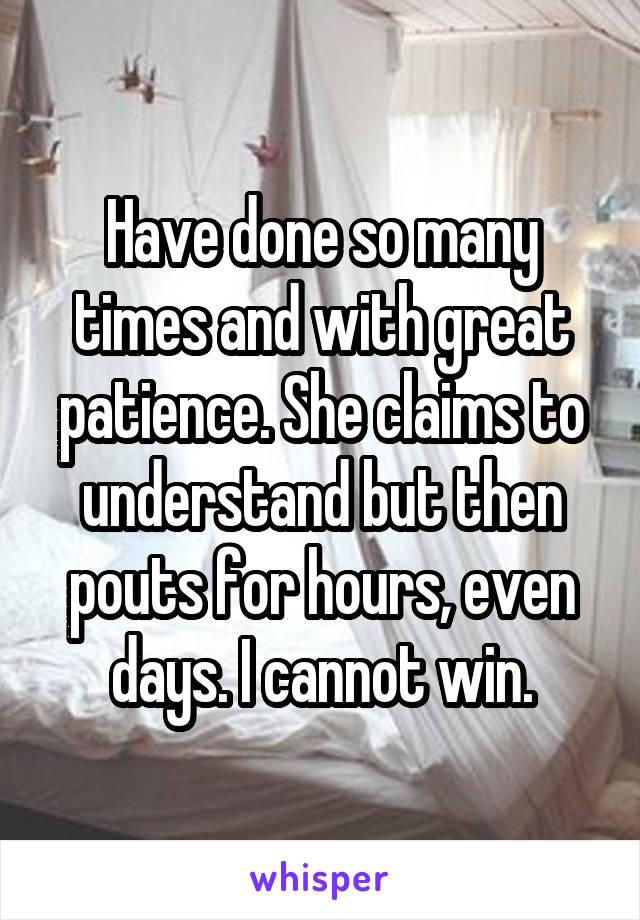 Have done so many times and with great patience. She claims to understand but then pouts for hours, even days. I cannot win.