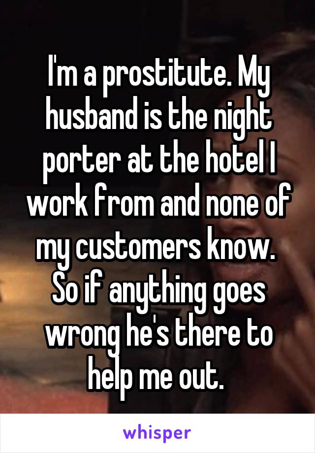 I'm a prostitute. My husband is the night porter at the hotel I work from and none of my customers know.  So if anything goes wrong he's there to help me out. 