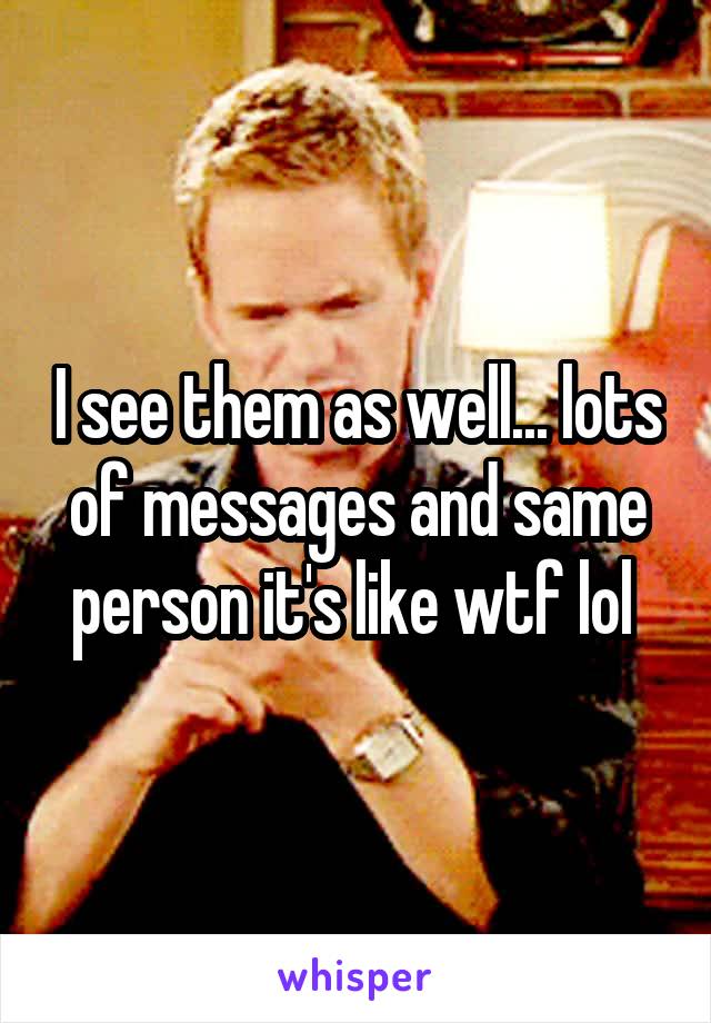 I see them as well... lots of messages and same person it's like wtf lol 