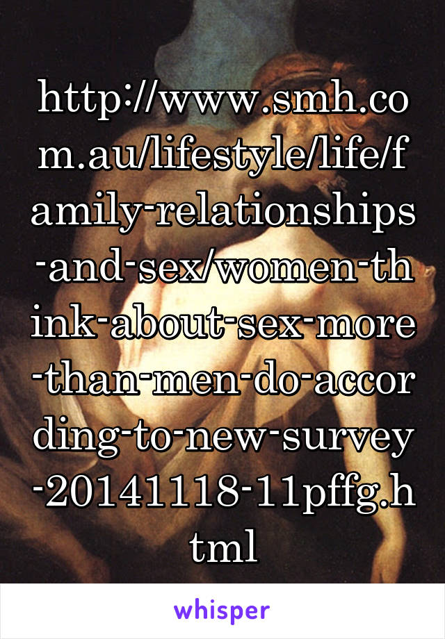 http://www.smh.com.au/lifestyle/life/family-relationships-and-sex/women-think-about-sex-more-than-men-do-according-to-new-survey-20141118-11pffg.html