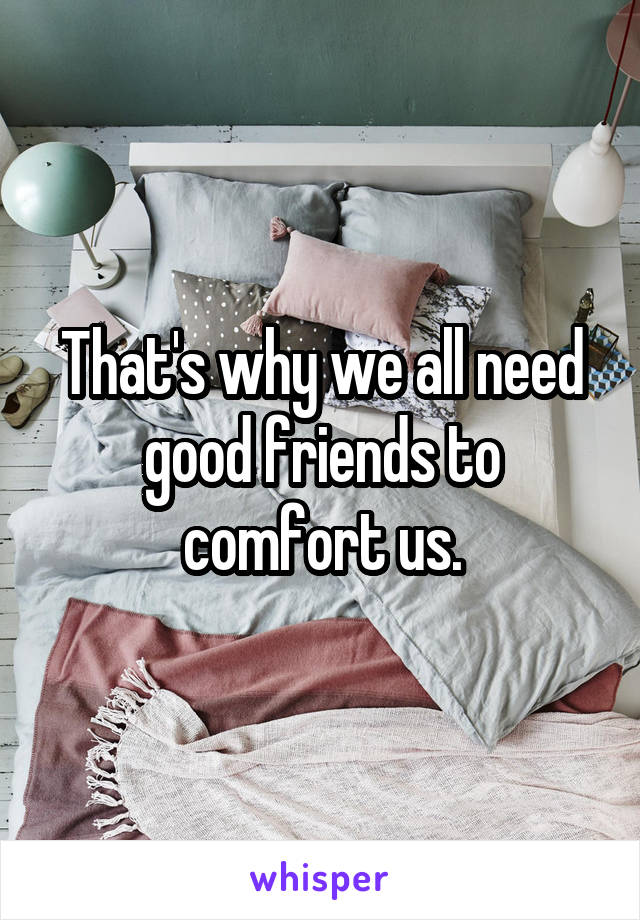 That's why we all need good friends to comfort us.