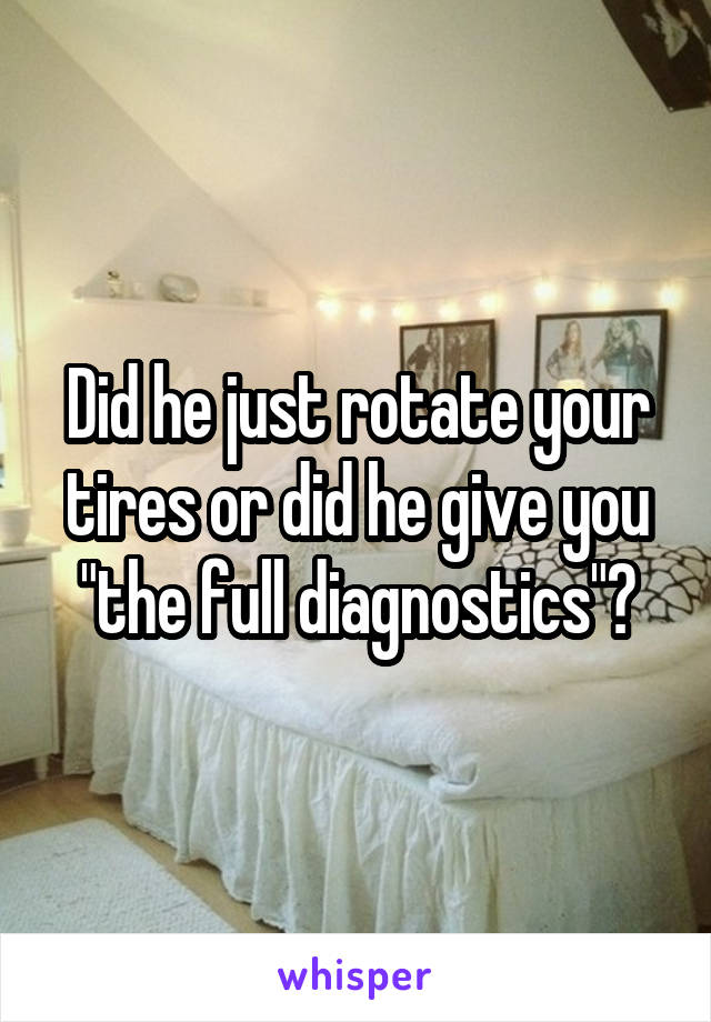 Did he just rotate your tires or did he give you "the full diagnostics"?