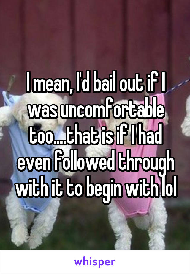 I mean, I'd bail out if I was uncomfortable too....that is if I had even followed through with it to begin with lol