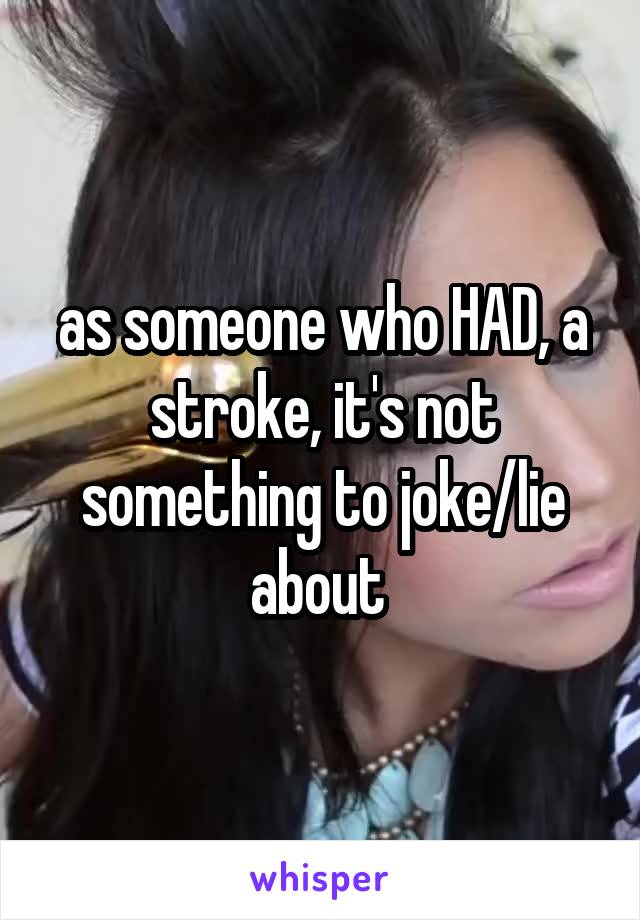 as someone who HAD, a stroke, it's not something to joke/lie about 