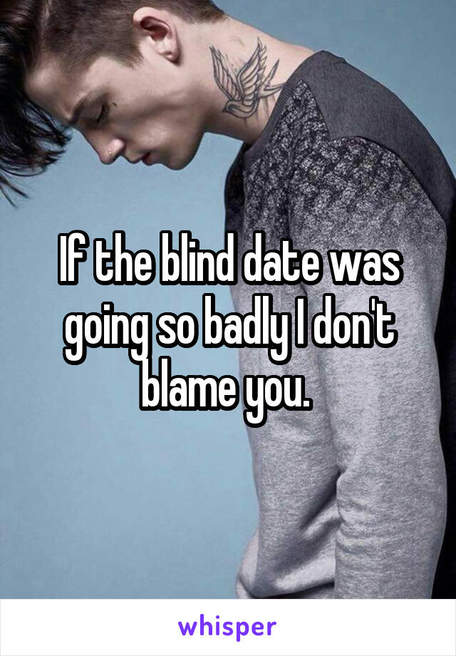 If the blind date was going so badly I don't blame you. 