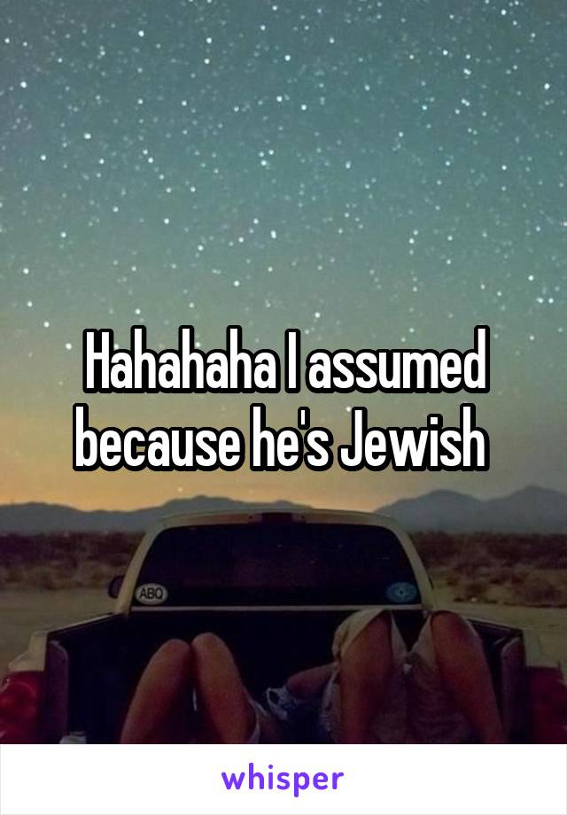 Hahahaha I assumed because he's Jewish 