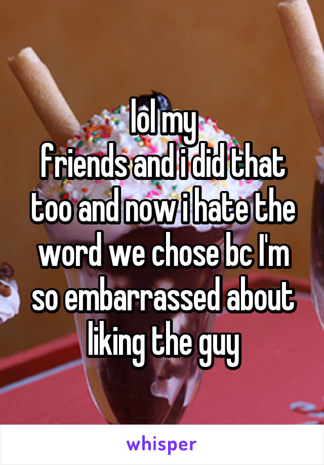 lol my
friends and i did that too and now i hate the word we chose bc I'm so embarrassed about liking the guy