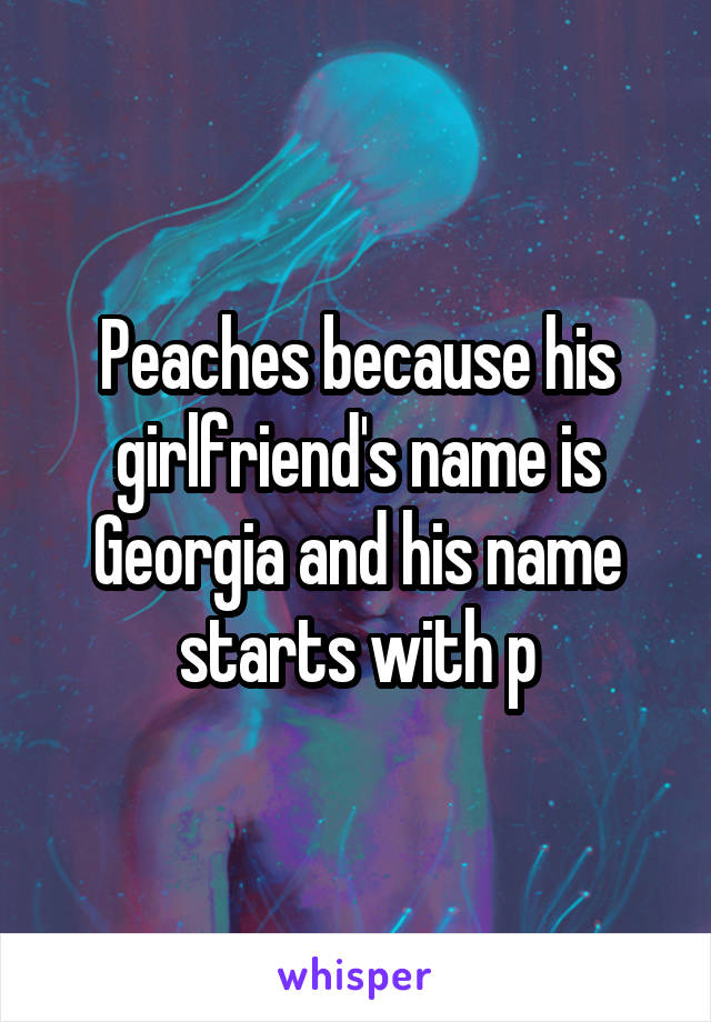 Peaches because his girlfriend's name is Georgia and his name starts with p