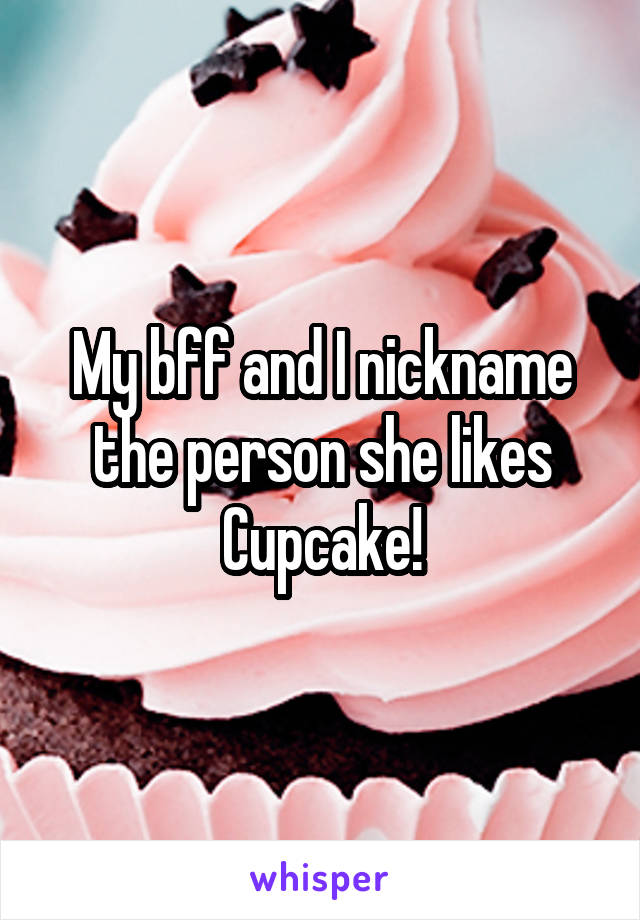 My bff and I nickname the person she likes Cupcake!