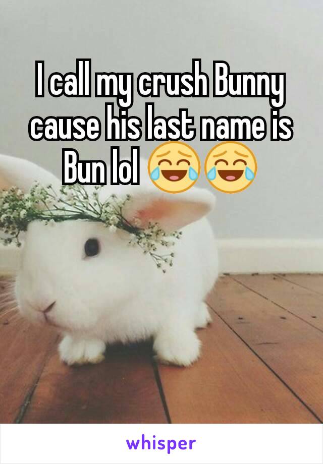 I call my crush Bunny cause his last name is Bun lol 😂😂